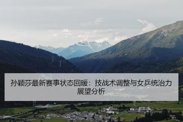 孙颖莎最新赛事状态回暖：技战术调整与女乒统治力展望分析